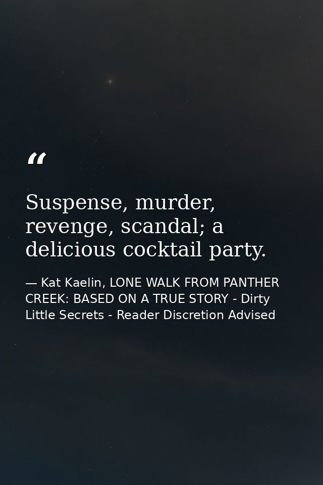 Suspense, murder, revenge, scandal; a delicious cocktail party. — Kat Kaelin, LONE WALK FROM PANTHER CREEK: BASED ON A TRUE STORY - Dirty Little Secrets - Reader Discretion Advised