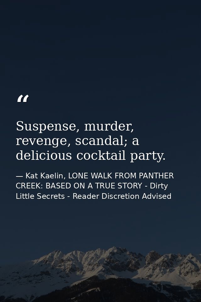 Suspense, murder, revenge, scandal; a delicious cocktail party. — Kat Kaelin, LONE WALK FROM PANTHER CREEK: BASED ON A TRUE STORY - Dirty Little Secrets - Reader Discretion Advised