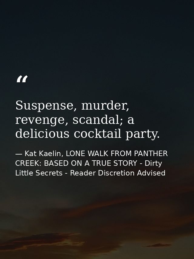 Suspense, murder, revenge, scandal; a delicious cocktail party. — Kat Kaelin, LONE WALK FROM PANTHER CREEK: BASED ON A TRUE STORY - Dirty Little Secrets - Reader Discretion Advised