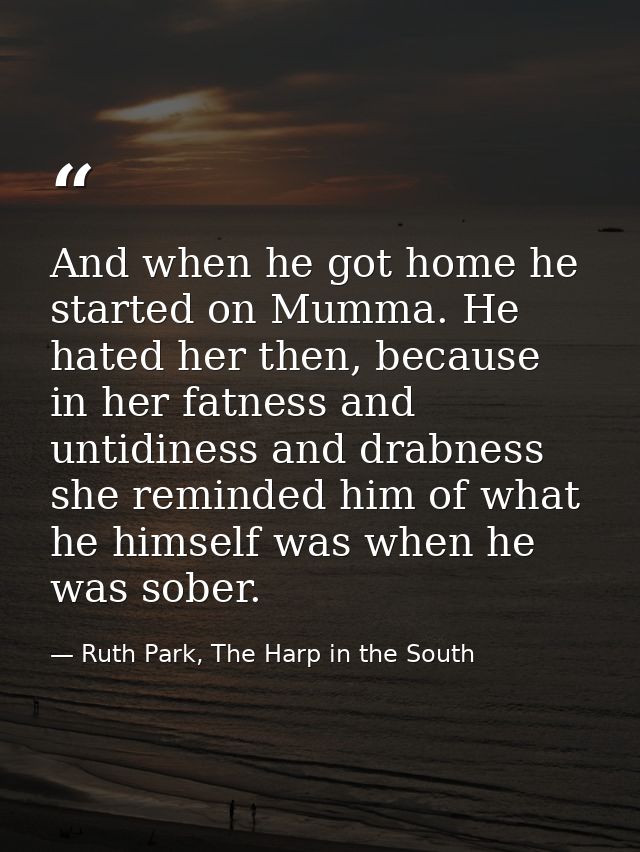 And when he got home he started on Mumma. He hated her then, because in her fatness and untidiness and drabness she remi — Ruth Park, The Harp in the South