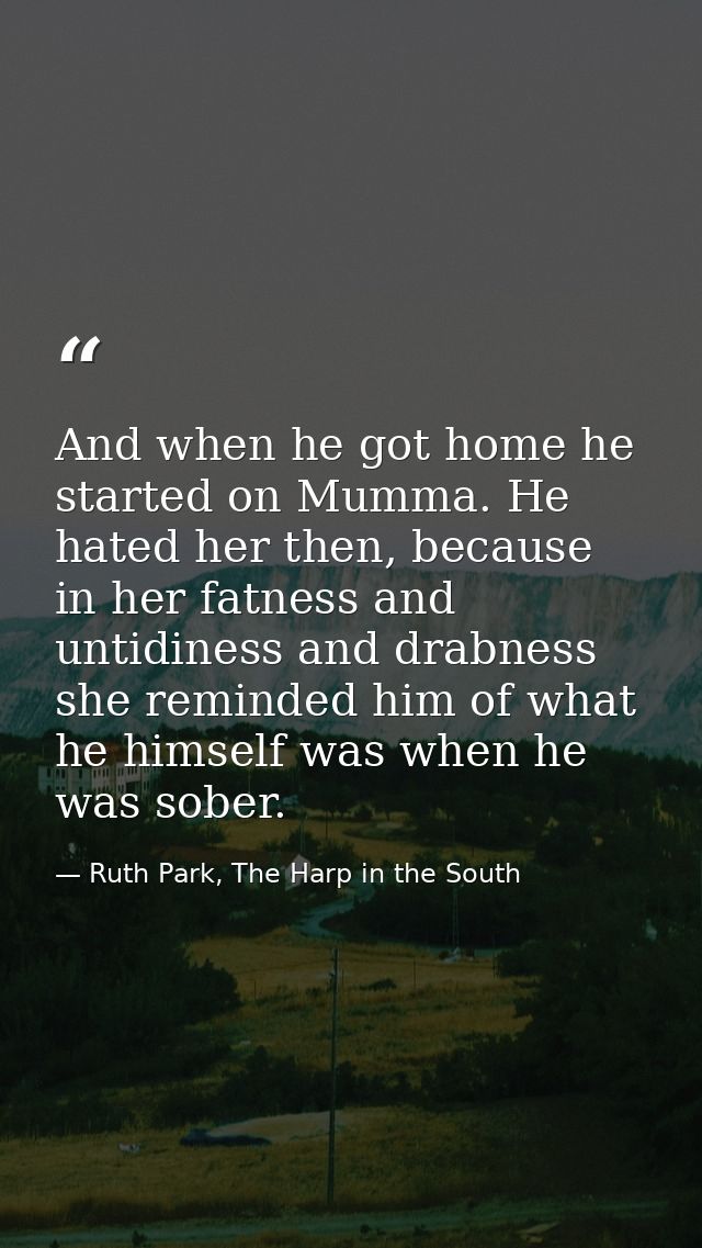 And when he got home he started on Mumma. He hated her then, because in her fatness and untidiness and drabness she remi — Ruth Park, The Harp in the South