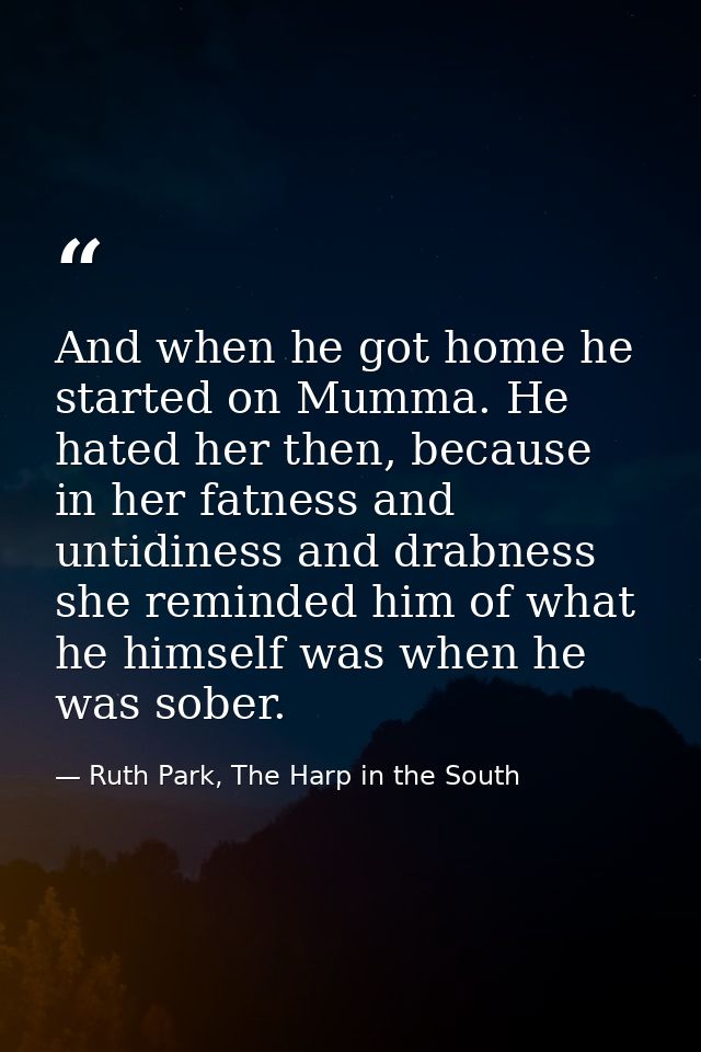 And when he got home he started on Mumma. He hated her then, because in her fatness and untidiness and drabness she remi — Ruth Park, The Harp in the South