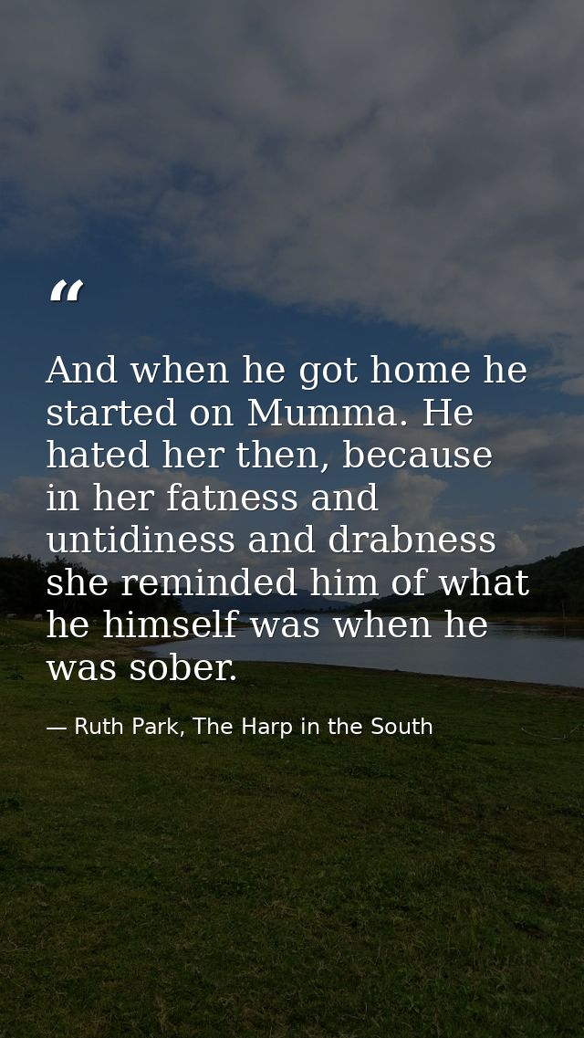 And when he got home he started on Mumma. He hated her then, because in her fatness and untidiness and drabness she remi — Ruth Park, The Harp in the South