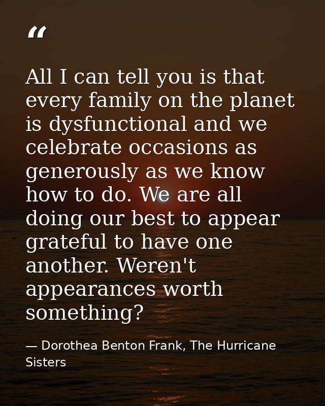 All I can tell you is that every family on the planet is dysfunctional and we celebrate occasions as generously as we kn — Dorothea Benton Frank, The Hurricane Sisters