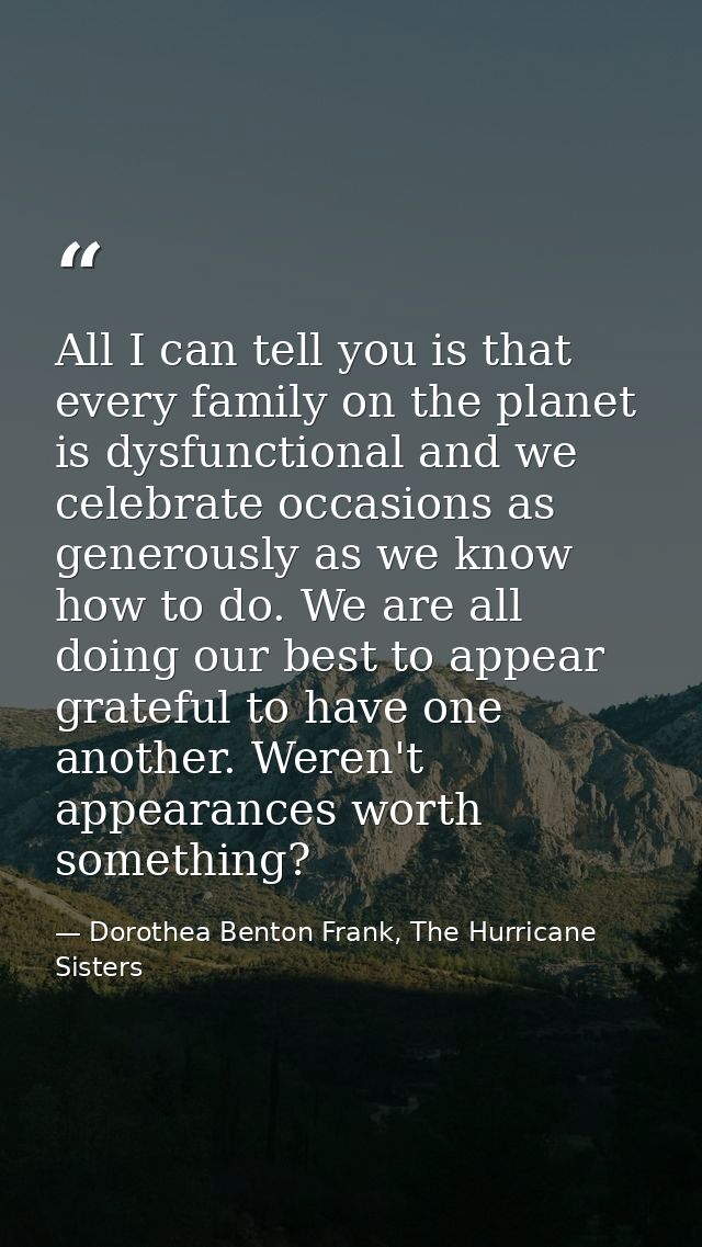 All I can tell you is that every family on the planet is dysfunctional and we celebrate occasions as generously as we kn — Dorothea Benton Frank, The Hurricane Sisters
