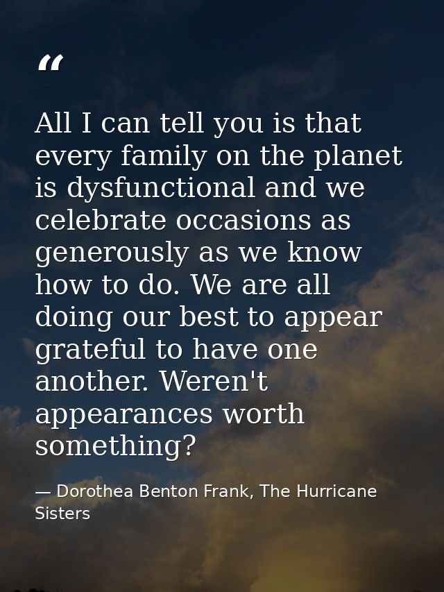 All I can tell you is that every family on the planet is dysfunctional and we celebrate occasions as generously as we kn — Dorothea Benton Frank, The Hurricane Sisters