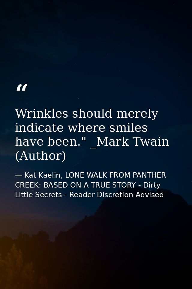 Wrinkles should merely indicate where smiles have been." _Mark Twain (Author) — Kat Kaelin, LONE WALK FROM PANTHER CREEK: BASED ON A TRUE STORY - Dirty Little Secrets - Reader Discretion Advised