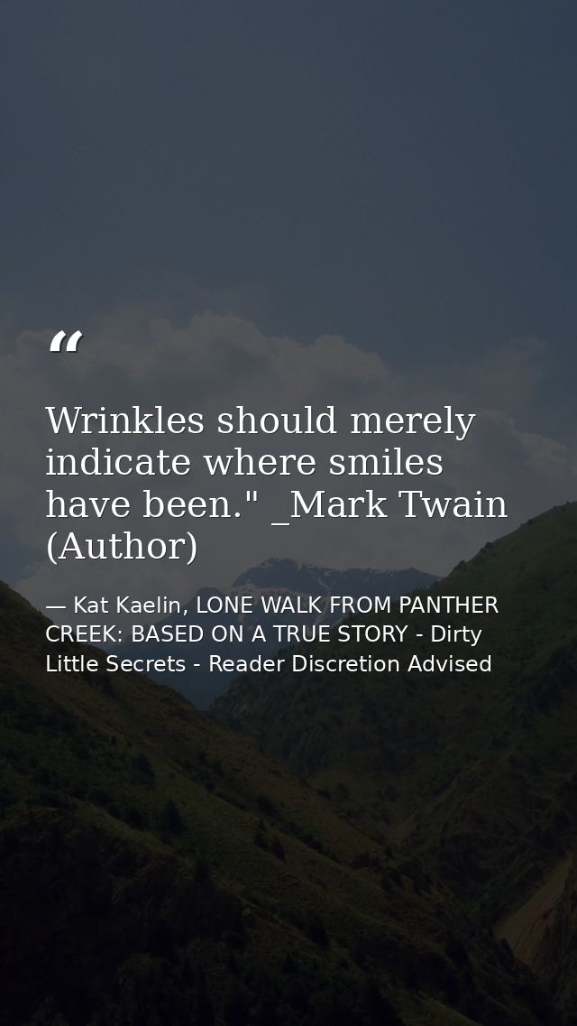 Wrinkles should merely indicate where smiles have been." _Mark Twain (Author) — Kat Kaelin, LONE WALK FROM PANTHER CREEK: BASED ON A TRUE STORY - Dirty Little Secrets - Reader Discretion Advised