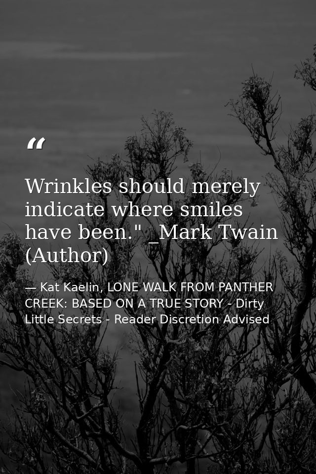 Wrinkles should merely indicate where smiles have been." _Mark Twain (Author) — Kat Kaelin, LONE WALK FROM PANTHER CREEK: BASED ON A TRUE STORY - Dirty Little Secrets - Reader Discretion Advised