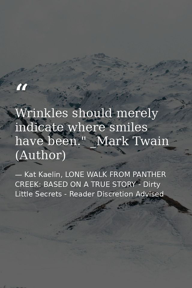 Wrinkles should merely indicate where smiles have been." _Mark Twain (Author) — Kat Kaelin, LONE WALK FROM PANTHER CREEK: BASED ON A TRUE STORY - Dirty Little Secrets - Reader Discretion Advised