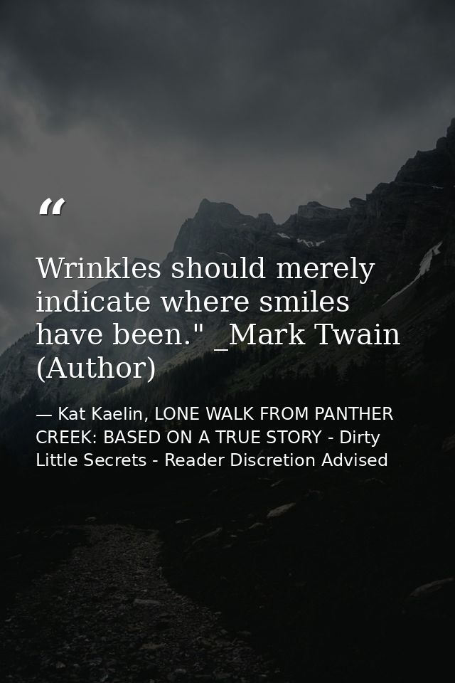 Wrinkles should merely indicate where smiles have been." _Mark Twain (Author) — Kat Kaelin, LONE WALK FROM PANTHER CREEK: BASED ON A TRUE STORY - Dirty Little Secrets - Reader Discretion Advised