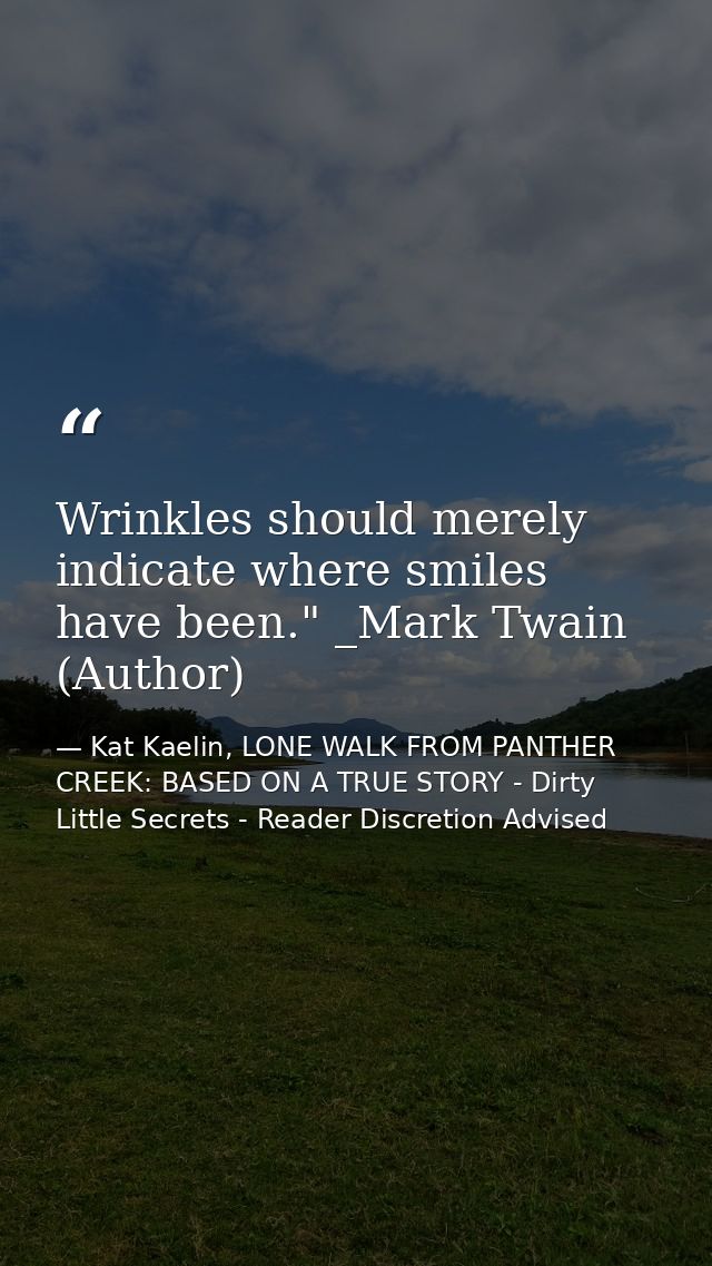 Wrinkles should merely indicate where smiles have been." _Mark Twain (Author) — Kat Kaelin, LONE WALK FROM PANTHER CREEK: BASED ON A TRUE STORY - Dirty Little Secrets - Reader Discretion Advised