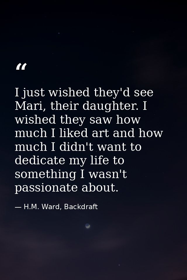 I just wished they'd see Mari, their daughter. I wished they saw how much I liked art and how much I didn't want to dedi — H.M. Ward, Backdraft
