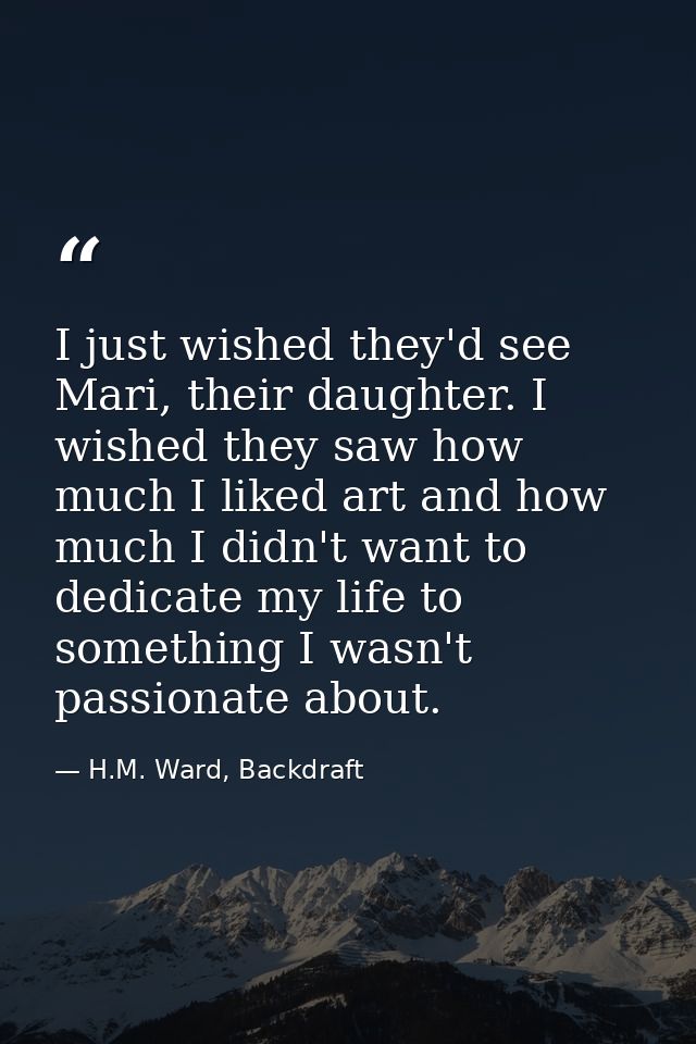 I just wished they'd see Mari, their daughter. I wished they saw how much I liked art and how much I didn't want to dedi — H.M. Ward, Backdraft
