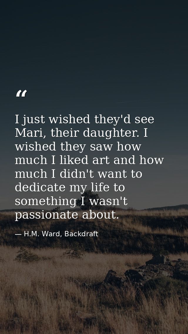 I just wished they'd see Mari, their daughter. I wished they saw how much I liked art and how much I didn't want to dedi — H.M. Ward, Backdraft