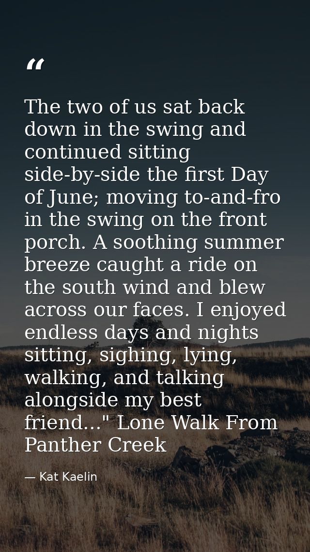 The two of us sat back down in the swing and continued sitting side-by-side the first Day of June; moving to-and-fro in  — Kat Kaelin