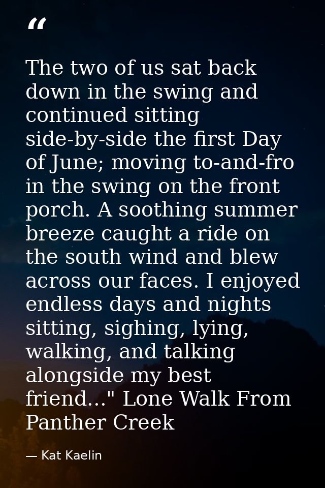 The two of us sat back down in the swing and continued sitting side-by-side the first Day of June; moving to-and-fro in  — Kat Kaelin