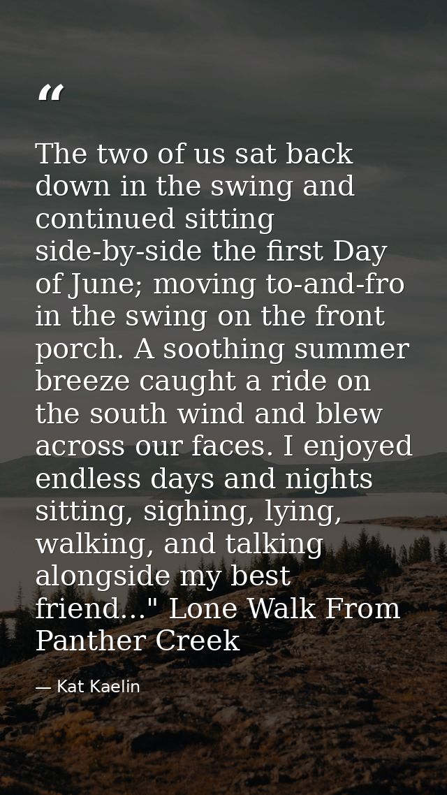 The two of us sat back down in the swing and continued sitting side-by-side the first Day of June; moving to-and-fro in  — Kat Kaelin