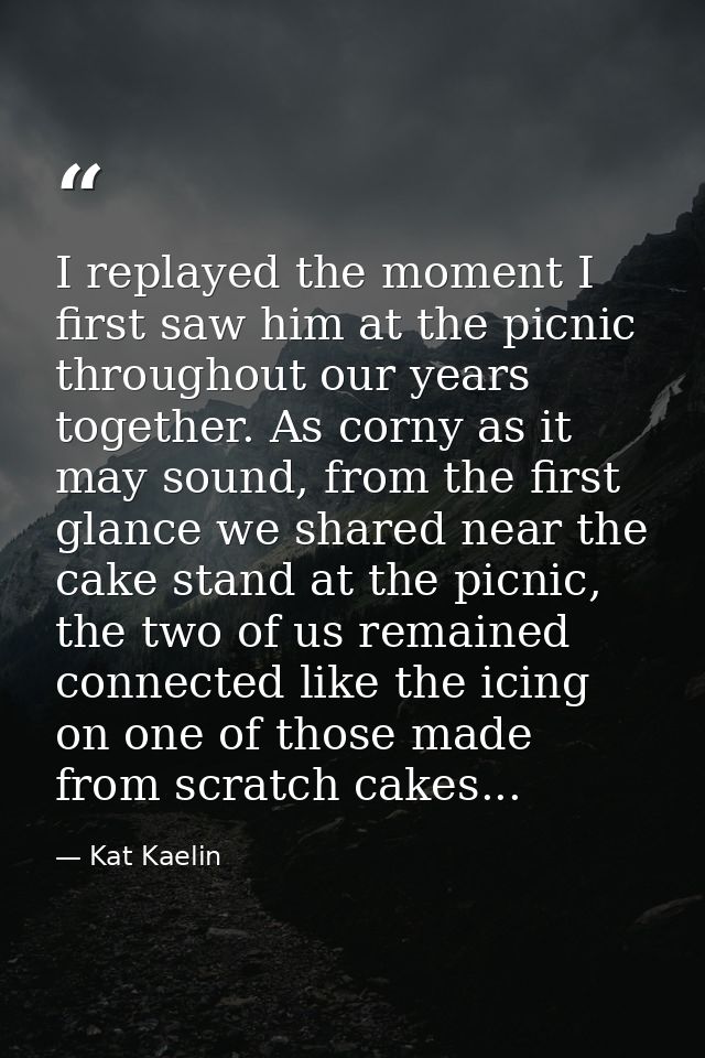 I replayed the moment I first saw him at the picnic throughout our years together. As corny as it may sound, from the fi — Kat Kaelin