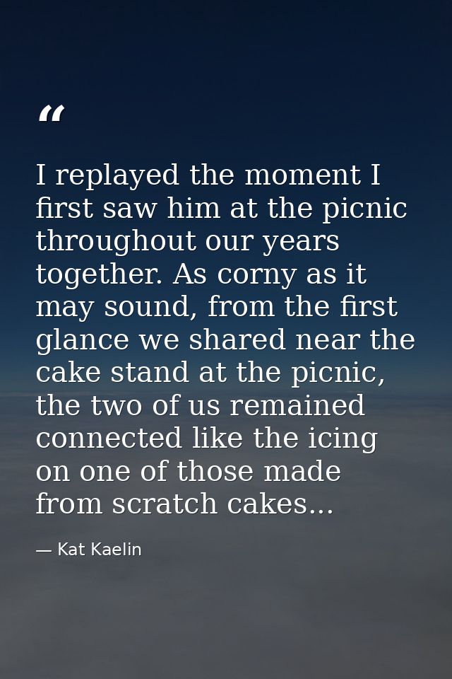 I replayed the moment I first saw him at the picnic throughout our years together. As corny as it may sound, from the fi — Kat Kaelin