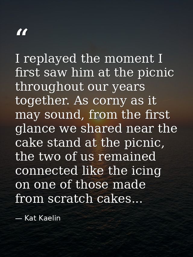 I replayed the moment I first saw him at the picnic throughout our years together. As corny as it may sound, from the fi — Kat Kaelin