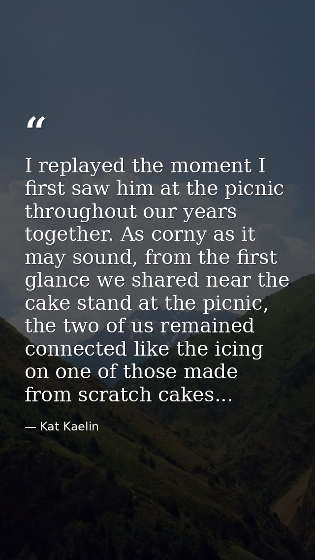 I replayed the moment I first saw him at the picnic throughout our years together. As corny as it may sound, from the fi — Kat Kaelin
