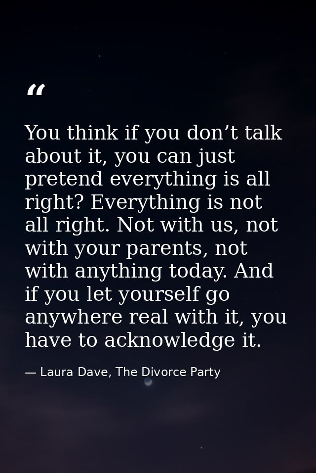 You think if you don’t talk about it, you can just pretend everything is all right? Everything is not all right. Not wit — Laura Dave, The Divorce Party