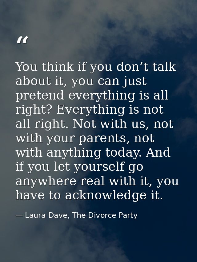 You think if you don’t talk about it, you can just pretend everything is all right? Everything is not all right. Not wit — Laura Dave, The Divorce Party