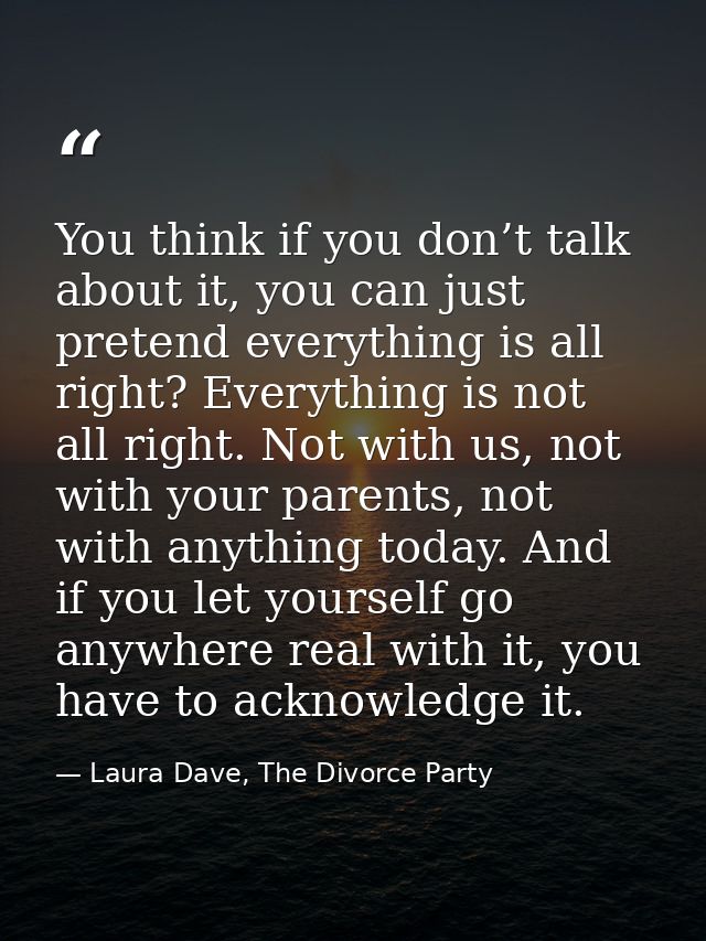 You think if you don’t talk about it, you can just pretend everything is all right? Everything is not all right. Not wit — Laura Dave, The Divorce Party