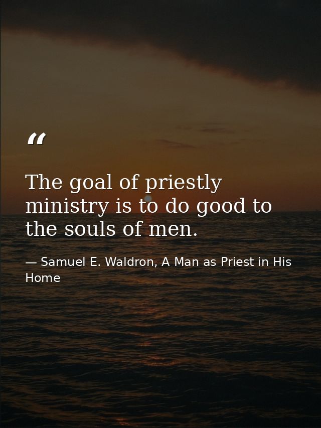 The goal of priestly ministry is to do good to the souls of men. — Samuel E. Waldron, A Man as Priest in His Home