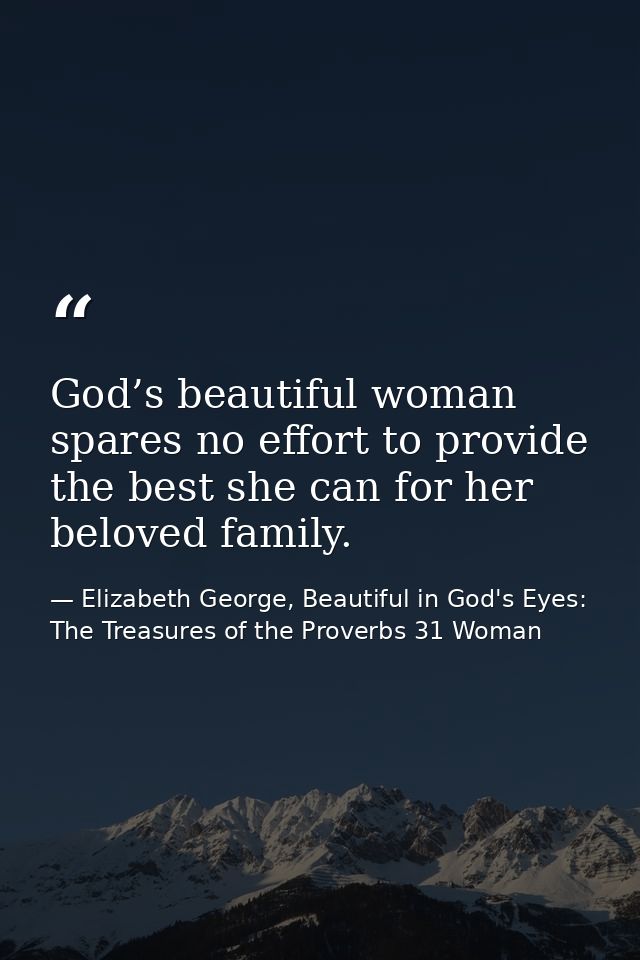God’s beautiful woman spares no effort to provide the best she can for her beloved family. — Elizabeth George, Beautiful in God's Eyes: The Treasures of the Proverbs 31 Woman