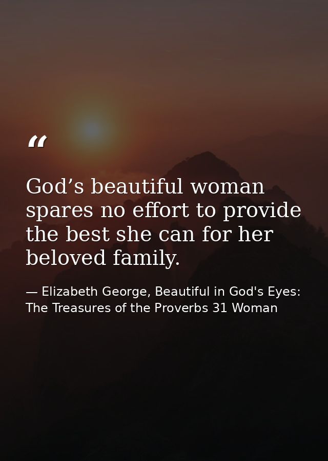 God’s beautiful woman spares no effort to provide the best she can for her beloved family. — Elizabeth George, Beautiful in God's Eyes: The Treasures of the Proverbs 31 Woman