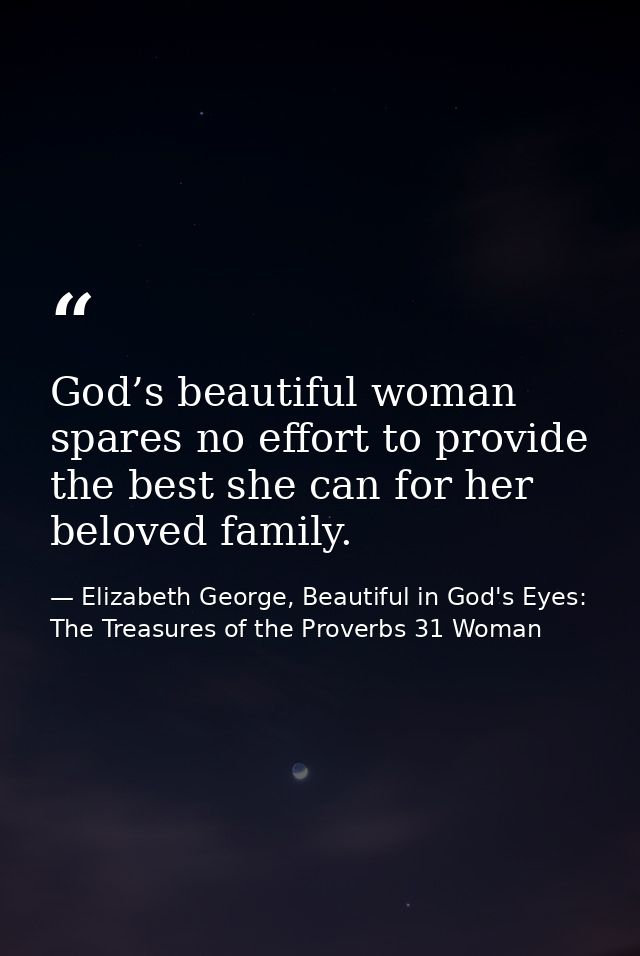 God’s beautiful woman spares no effort to provide the best she can for her beloved family. — Elizabeth George, Beautiful in God's Eyes: The Treasures of the Proverbs 31 Woman