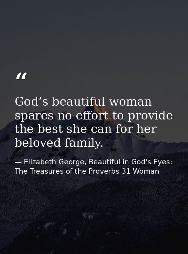 God’s beautiful woman spares no effort to provide the best she can for her beloved family. — Elizabeth George, Beautiful in God's Eyes: The Treasures of the Proverbs 31 Woman