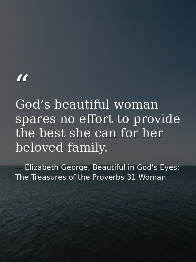 God’s beautiful woman spares no effort to provide the best she can for her beloved family. — Elizabeth George, Beautiful in God's Eyes: The Treasures of the Proverbs 31 Woman