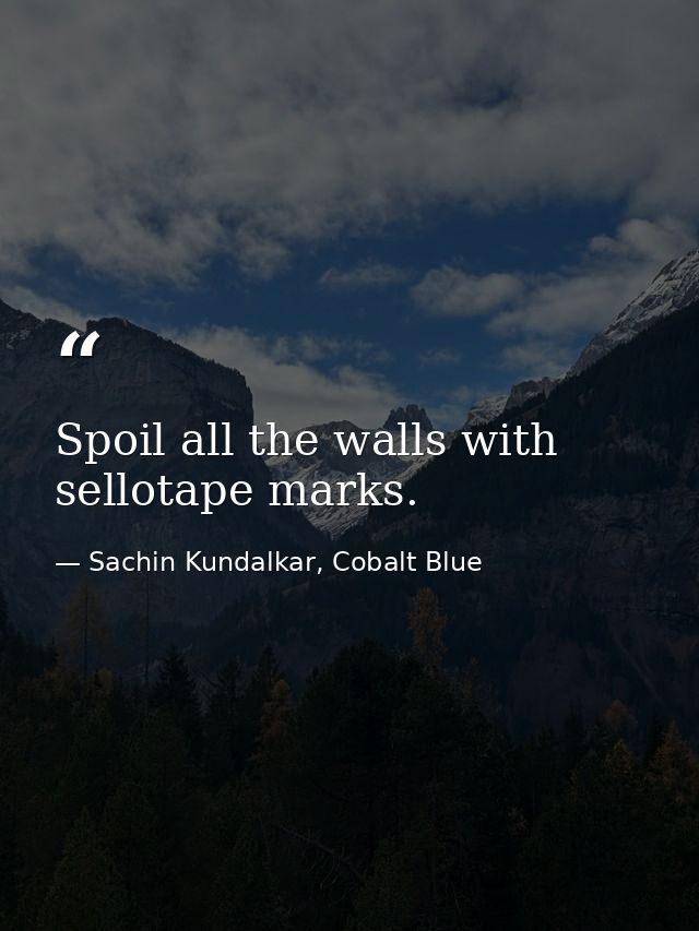 Spoil all the walls with sellotape marks. — Sachin Kundalkar, Cobalt Blue