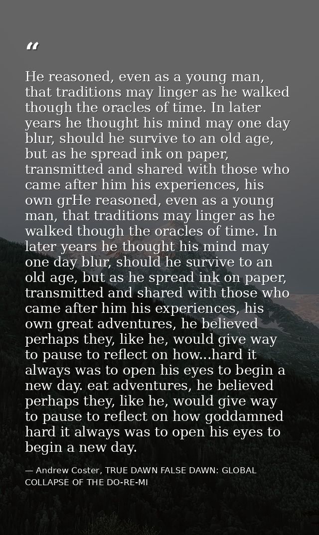 He reasoned, even as a young man, that traditions may linger as he walked though the oracles of time. In later years he  — Andrew Coster, TRUE DAWN FALSE DAWN: GLOBAL COLLAPSE OF THE DO-RE-MI