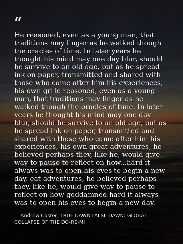 He reasoned, even as a young man, that traditions may linger as he walked though the oracles of time. In later years he  — Andrew Coster, TRUE DAWN FALSE DAWN: GLOBAL COLLAPSE OF THE DO-RE-MI