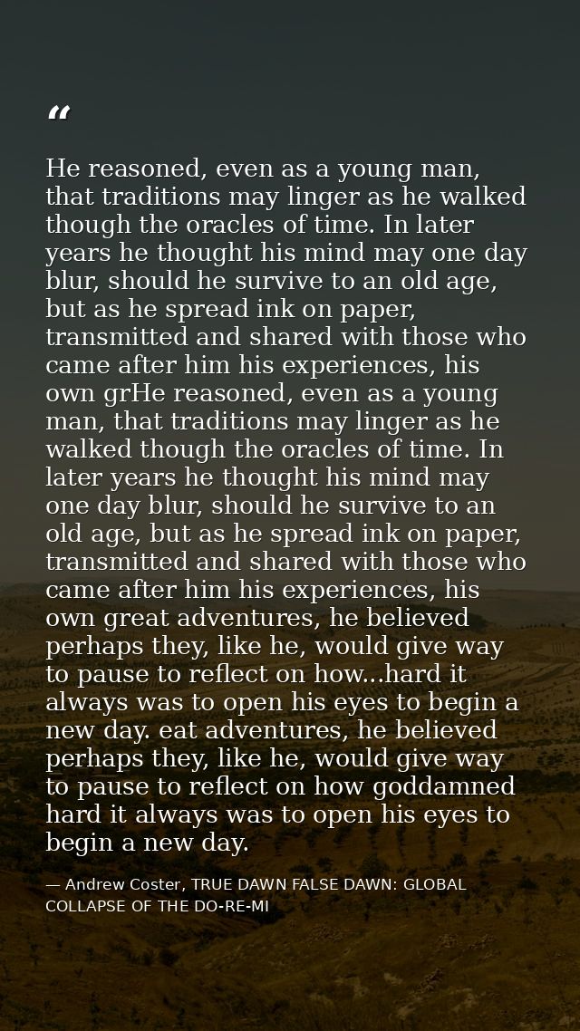 He reasoned, even as a young man, that traditions may linger as he walked though the oracles of time. In later years he  — Andrew Coster, TRUE DAWN FALSE DAWN: GLOBAL COLLAPSE OF THE DO-RE-MI