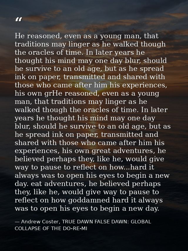 He reasoned, even as a young man, that traditions may linger as he walked though the oracles of time. In later years he  — Andrew Coster, TRUE DAWN FALSE DAWN: GLOBAL COLLAPSE OF THE DO-RE-MI