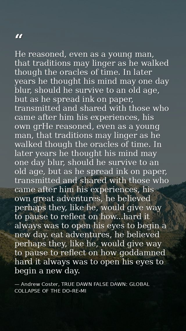 He reasoned, even as a young man, that traditions may linger as he walked though the oracles of time. In later years he  — Andrew Coster, TRUE DAWN FALSE DAWN: GLOBAL COLLAPSE OF THE DO-RE-MI