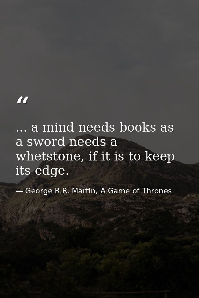 ... a mind needs books as a sword needs a whetstone, if it is to keep its edge. — George R.R. Martin, A Game of Thrones