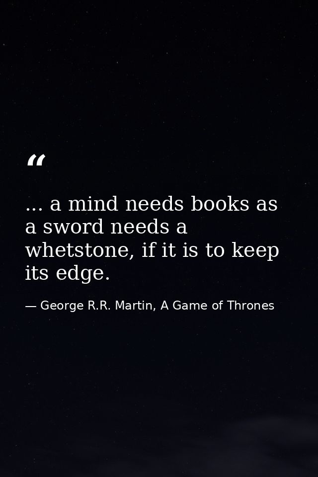 ... a mind needs books as a sword needs a whetstone, if it is to keep its edge. — George R.R. Martin, A Game of Thrones