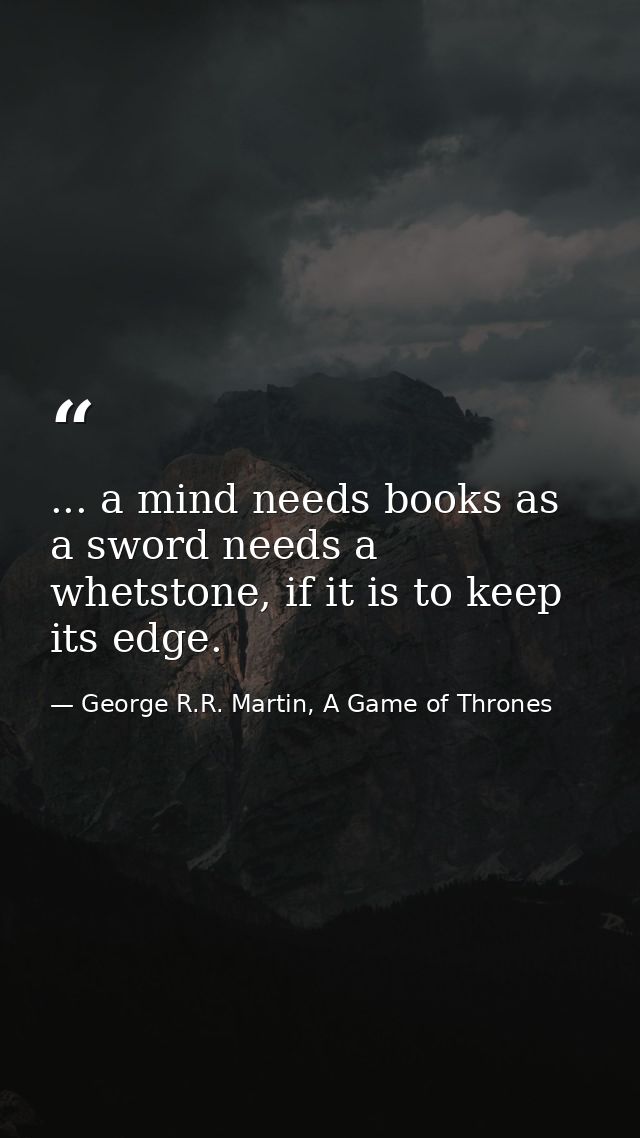 ... a mind needs books as a sword needs a whetstone, if it is to keep its edge. — George R.R. Martin, A Game of Thrones