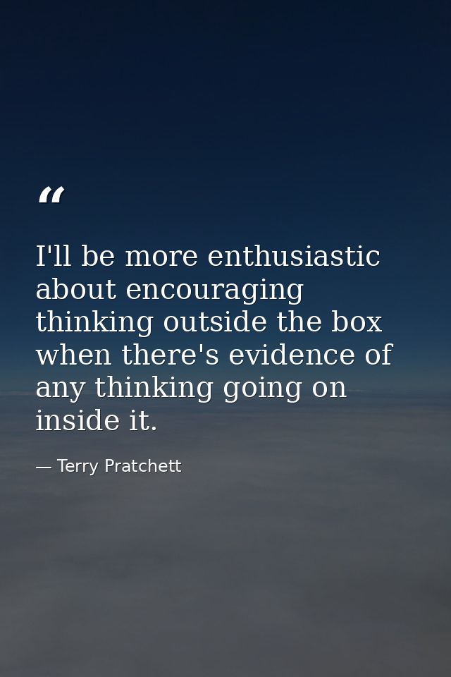 I'll be more enthusiastic about encouraging thinking outside the box when there's evidence of any thinking going on insi — Terry Pratchett