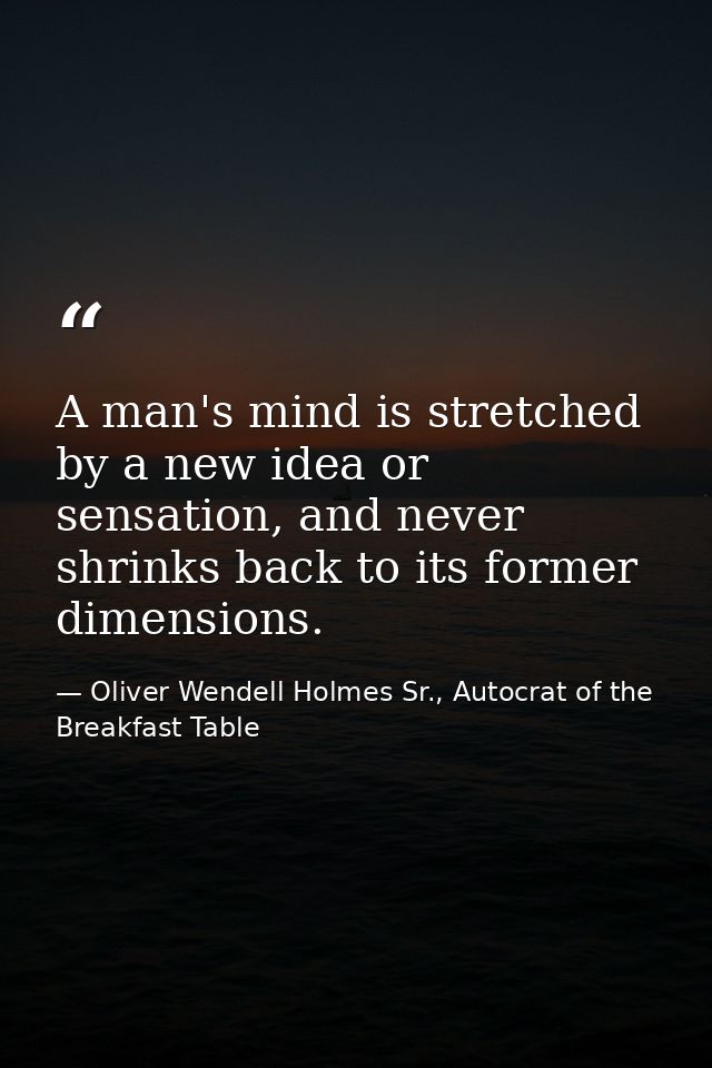 A man's mind is stretched by a new idea or sensation, and never shrinks back to its former dimensions. — Oliver Wendell Holmes Sr., Autocrat of the Breakfast Table