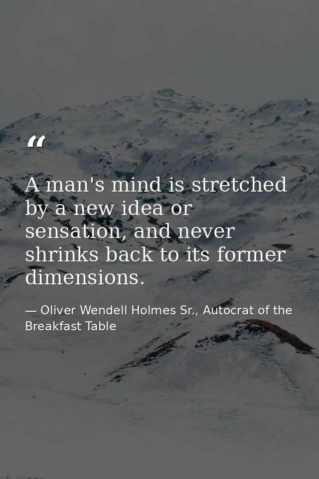 A man's mind is stretched by a new idea or sensation, and never shrinks back to its former dimensions. — Oliver Wendell Holmes Sr., Autocrat of the Breakfast Table