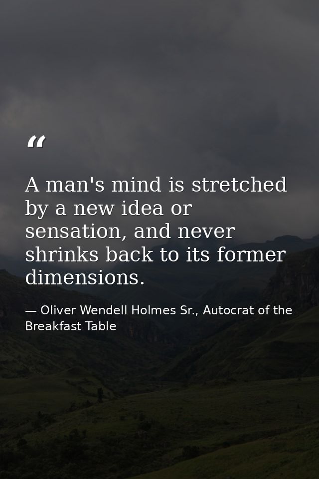 A man's mind is stretched by a new idea or sensation, and never shrinks back to its former dimensions. — Oliver Wendell Holmes Sr., Autocrat of the Breakfast Table