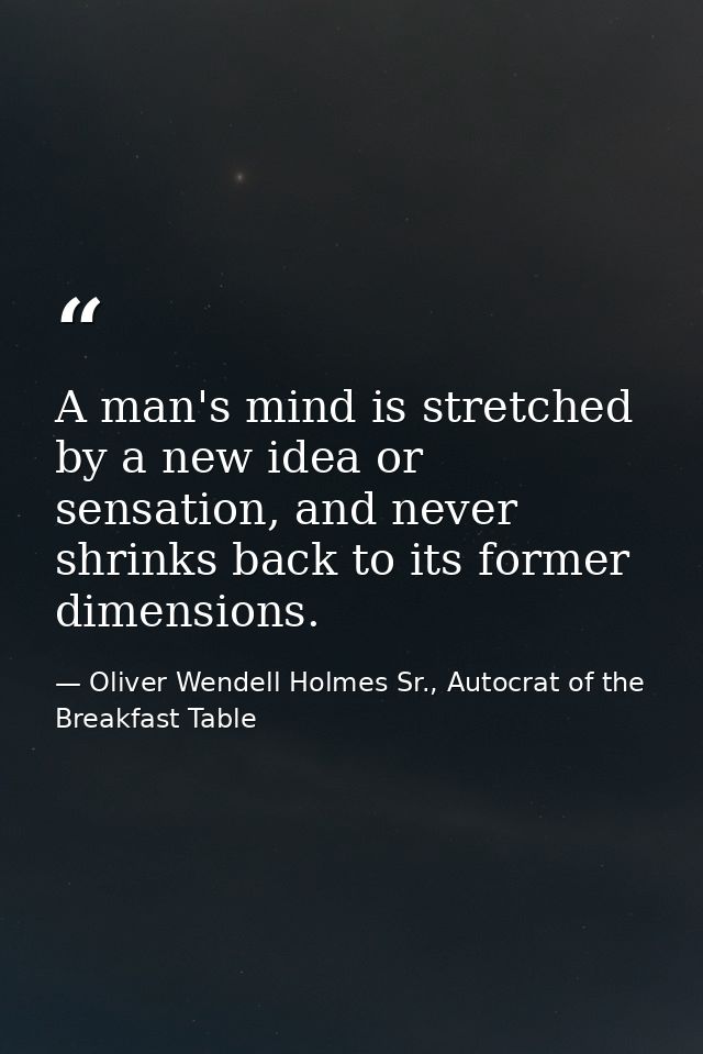 A man's mind is stretched by a new idea or sensation, and never shrinks back to its former dimensions. — Oliver Wendell Holmes Sr., Autocrat of the Breakfast Table