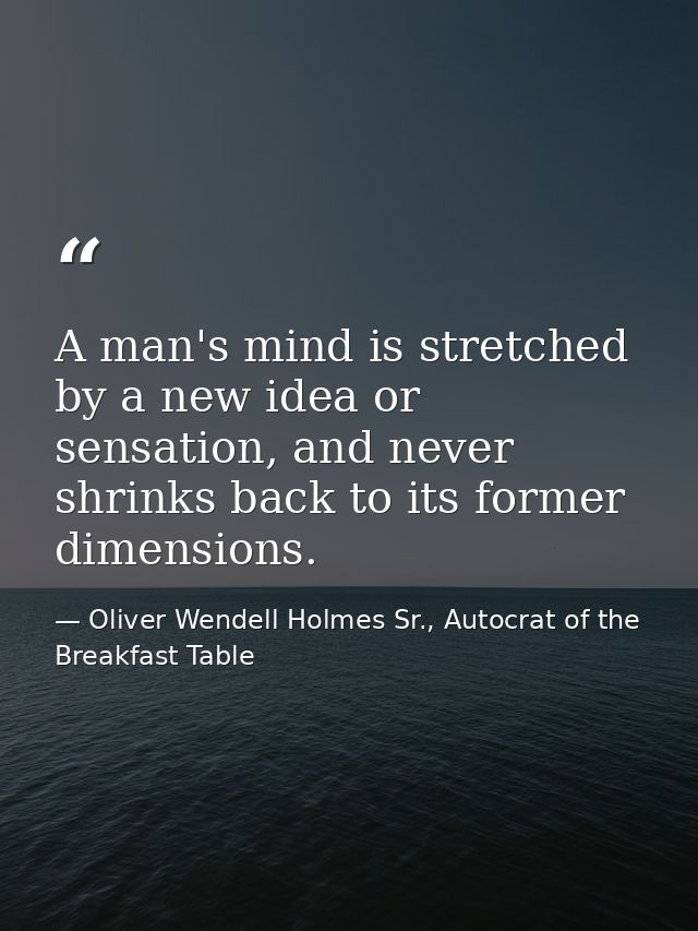 A man's mind is stretched by a new idea or sensation, and never shrinks back to its former dimensions. — Oliver Wendell Holmes Sr., Autocrat of the Breakfast Table